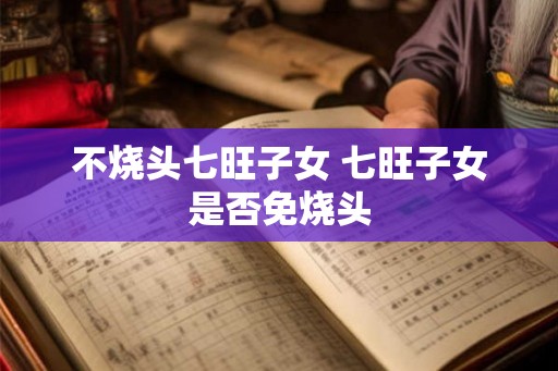不烧头七旺子女 七旺子女是否免烧头