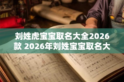 刘姓虎宝宝取名大全2026款 2026年刘姓宝宝取名大全