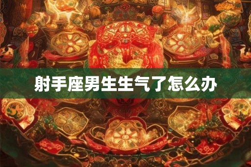 射手座男生生气了怎么办 射手座男生生气了怎么办