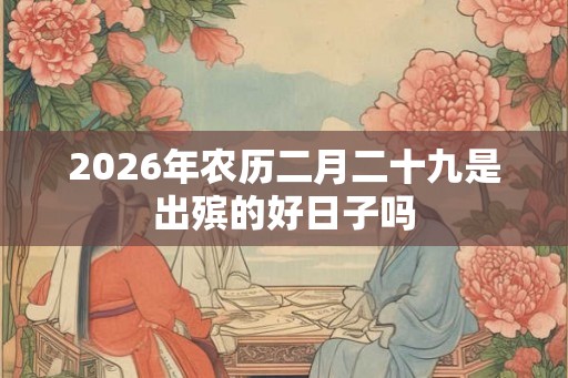2026年农历二月二十九是出殡的好日子吗