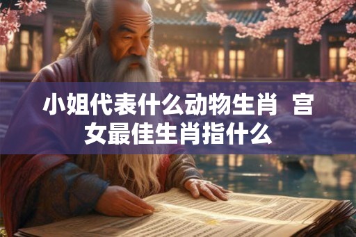 小姐代表什么动物生肖  宫女最佳生肖指什么