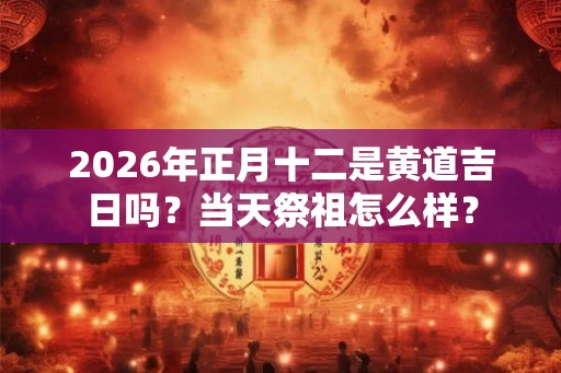 2026年正月十二是黄道吉日吗？当天祭祖怎么样？
