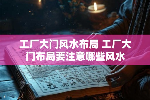 工厂大门风水布局 工厂大门布局要注意哪些风水 工厂大门风水布局 工厂大门布局要注意哪些风水