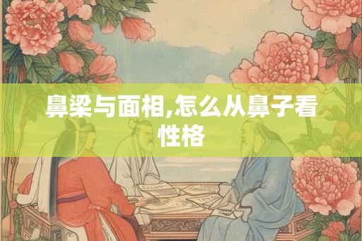 鼻梁与面相,怎么从鼻子看性格