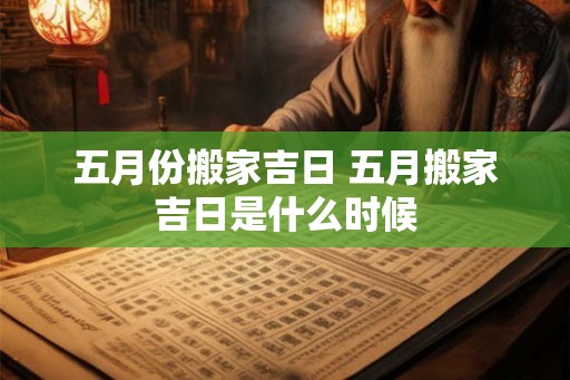 五月份搬家吉日 五月搬家吉日是什么时候