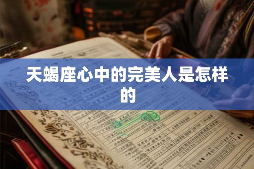天蝎座心中的完美人是怎样的 天蝎座心中的完美人是怎样的