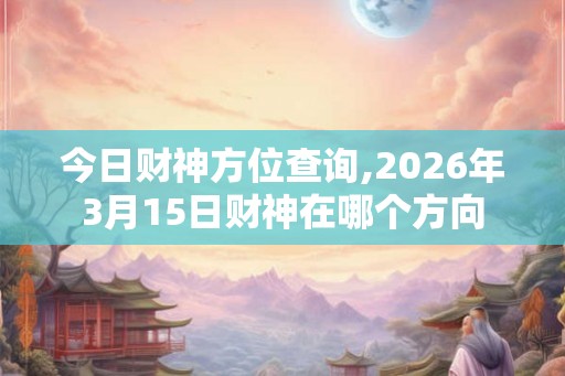 今日财神方位查询,2026年3月15日财神在哪个方向