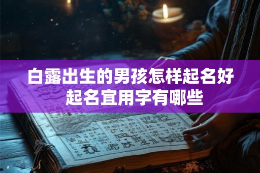 白露出生的男孩怎样起名好 起名宜用字有哪些 白露出生的男孩怎样起名好 起名宜用字有哪些