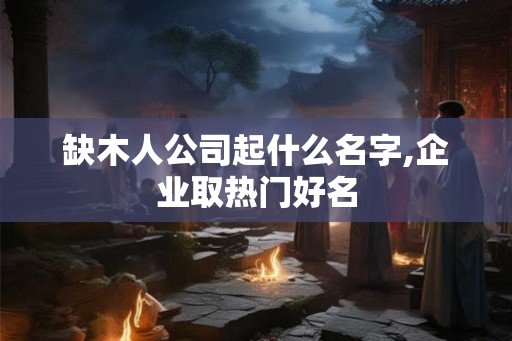 缺木人公司起什么名字,企业取热门好名