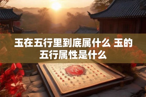 玉在五行里到底属什么 玉的五行属性是什么
