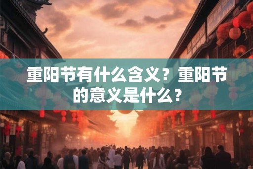 重阳节有什么含义?重阳节的意义是什么? 重阳节有什么含义?重阳节的意义是什么?