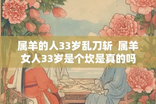 属羊的人33岁乱刀斩  属羊女人33岁是个坎是真的吗