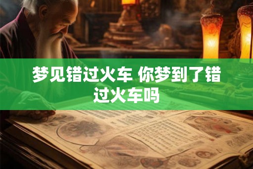梦见错过火车 你梦到了错过火车吗 梦见错过火车 你梦到了错过火车吗
