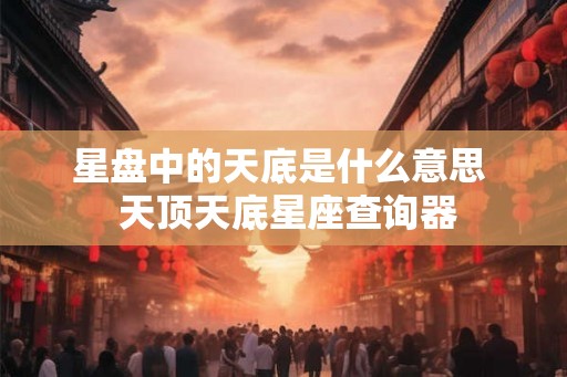 星盘中的天底是什么意思  天顶天底星座查询器