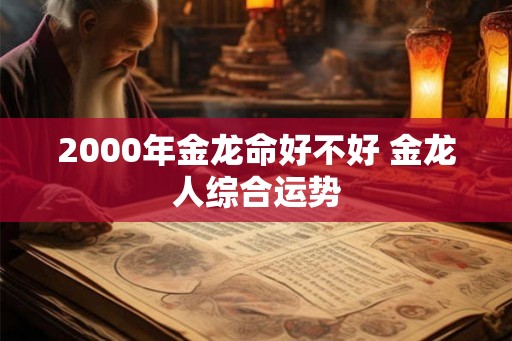 2000年金龙命好不好 金龙人综合运势
