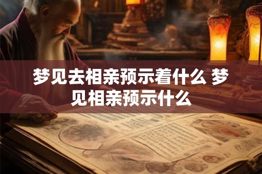 梦见去相亲预示着什么 梦见相亲预示什么 梦见去相亲预示着什么 梦见相亲预示什么