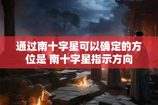 通过南十字星可以确定的方位是 南十字星指示方向