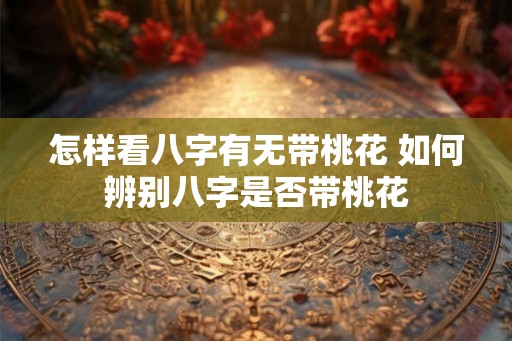 怎样看八字有无带桃花 如何辨别八字是否带桃花