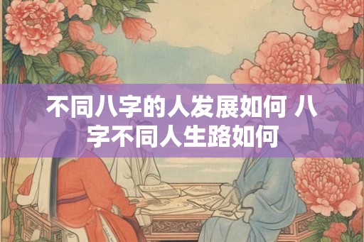 不同八字的人发展如何 八字不同人生路如何