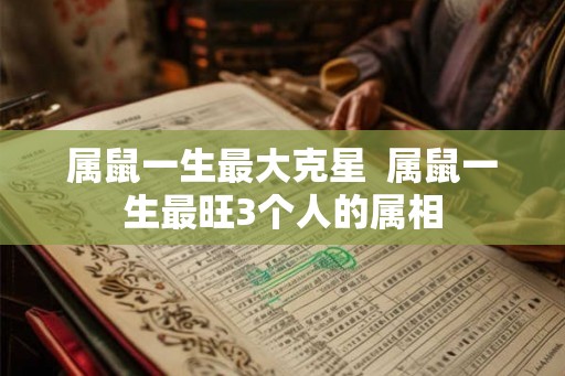 属鼠一生最大克星 属鼠一生最旺3个人的属相 属鼠一生最大克星 属鼠一生最旺3个人的属相