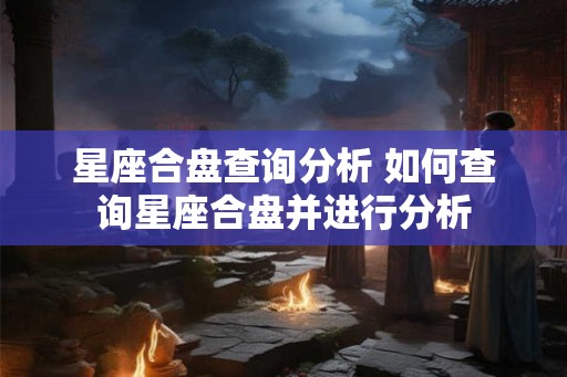 星座合盘查询分析 如何查询星座合盘并进行分析