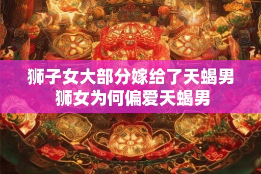 狮子女大部分嫁给了天蝎男 狮女为何偏爱天蝎男