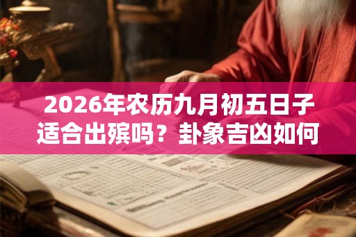 2026年农历九月初五日子适合出殡吗?卦象吉凶如何? 2026年农历九月初五日子适合出殡吗?卦象吉凶如何?