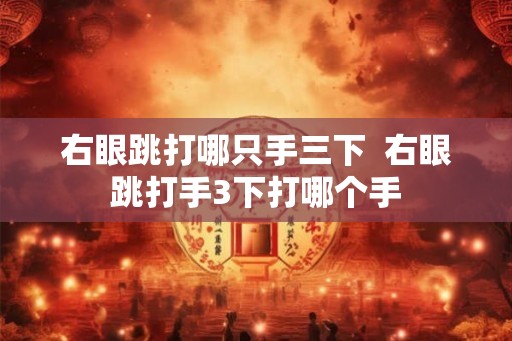 右眼跳打哪只手三下 右眼跳打手3下打哪个手 右眼跳打哪只手三下 右眼跳打手3下打哪个手