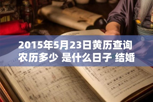 2015年5月23日黄历查询 农历多少 是什么日子 结婚吉时 2015年5月23日黄历查询 农历多少 是什么日子 结婚吉时