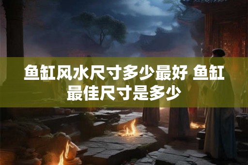 鱼缸风水尺寸多少最好 鱼缸最佳尺寸是多少