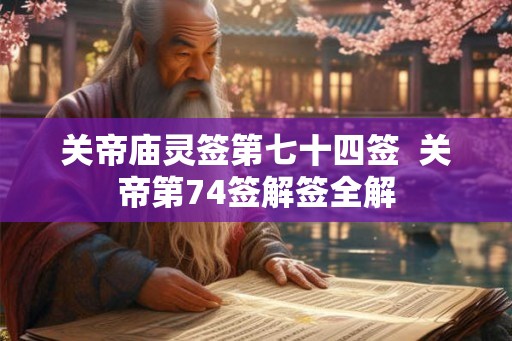 关帝庙灵签第七十四签  关帝第74签解签全解