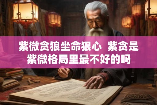 紫微贪狼坐命狠心  紫贪是紫微格局里最不好的吗