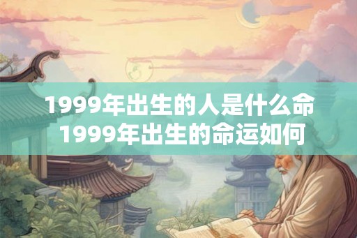 1999年出生的人是什么命 1999年出生的命运如何 1999年出生的人是什么命 1999年出生的命运如何