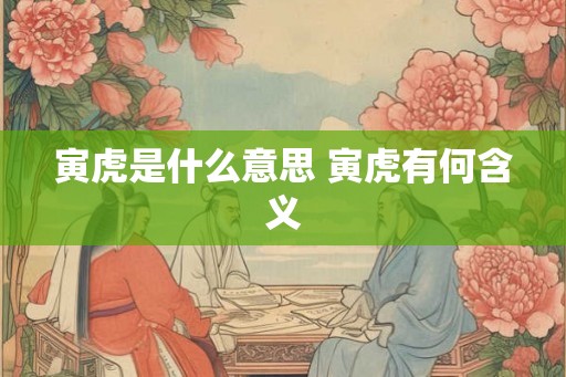 寅虎是什么意思 寅虎有何含义 寅虎是什么意思 寅虎有何含义