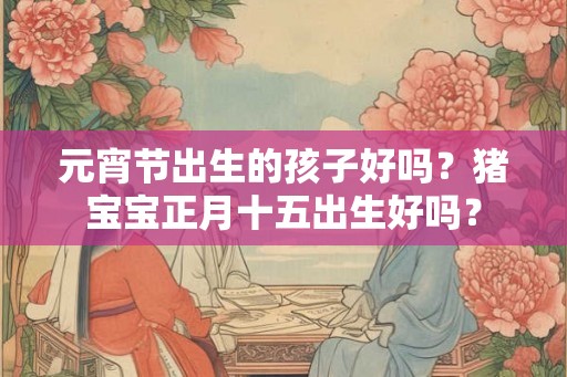 元宵节出生的孩子好吗？猪宝宝正月十五出生好吗？