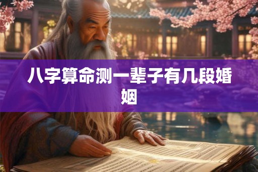 八字算命测一辈子有几段婚姻