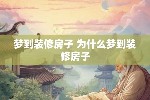 梦到装修房子 为什么梦到装修房子