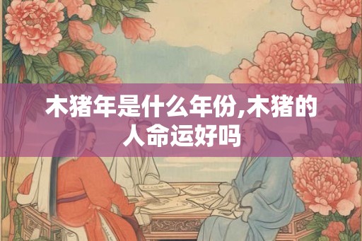 木猪年是什么年份,木猪的人命运好吗