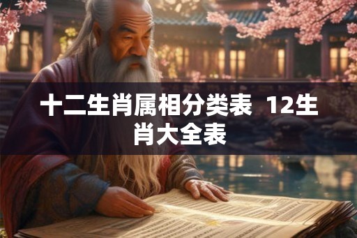 十二生肖属相分类表 12生肖大全表 十二生肖属相分类表 12生肖大全表
