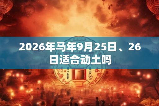 2026年马年9月25日、26日适合动土吗 2026年马年9月25日、26日适合动土吗