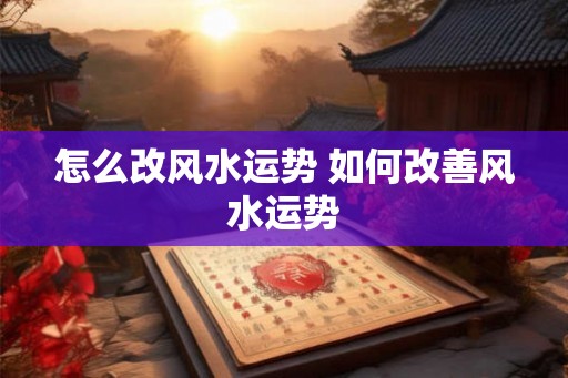 怎么改风水运势 如何改善风水运势