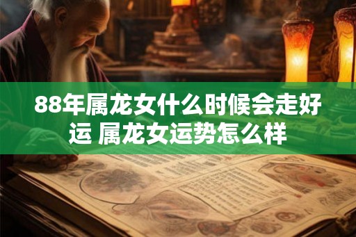 88年属龙女什么时候会走好运 属龙女运势怎么样
