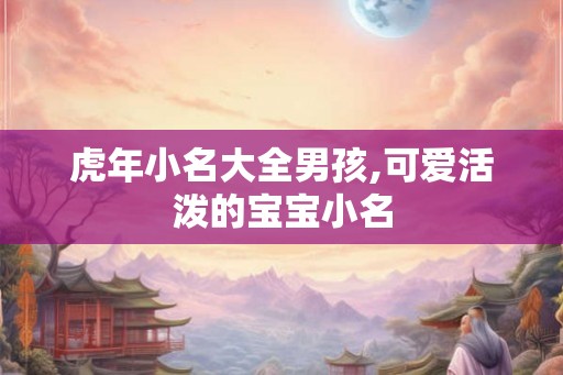 虎年小名大全男孩,可爱活泼的宝宝小名