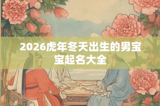 2026虎年冬天出生的男宝宝起名大全 2026虎年冬天出生的男宝宝起名大全