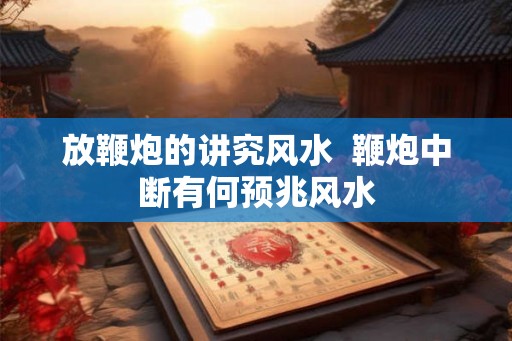 放鞭炮的讲究风水  鞭炮中断有何预兆风水