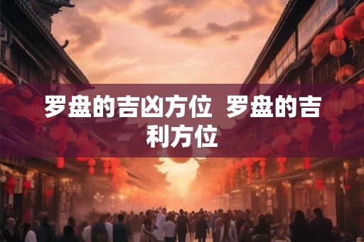 罗盘的吉凶方位  罗盘的吉利方位