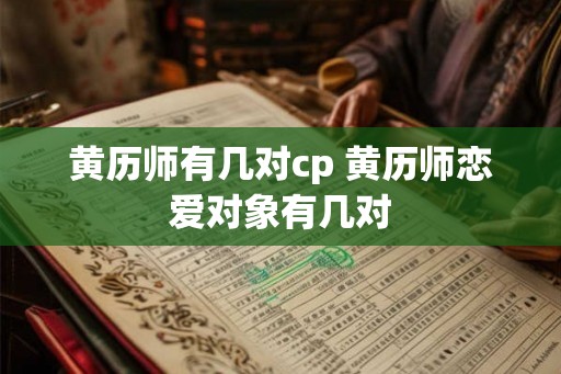 黄历师有几对cp 黄历师恋爱对象有几对