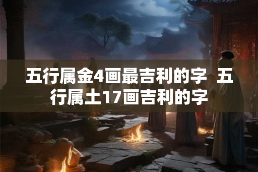 五行属金4画最吉利的字  五行属土17画吉利的字