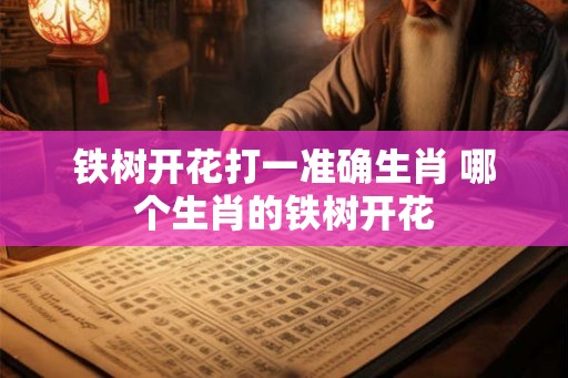 铁树开花打一准确生肖 哪个生肖的铁树开花