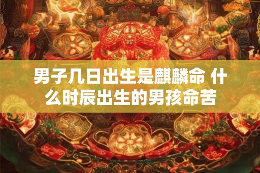 男子几日出生是麒麟命 什么时辰出生的男孩命苦